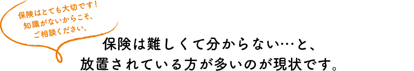 保険は難しくて分からない...と、放置されている方が多いのが現状です。