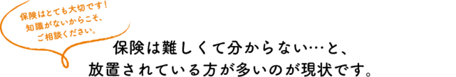 保険は難しくて分からない...と、放置されている方が多いのが現状です。